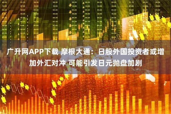 广升网APP下载 摩根大通：日股外国投资者或增加外汇对冲 可能引发日元抛盘加剧