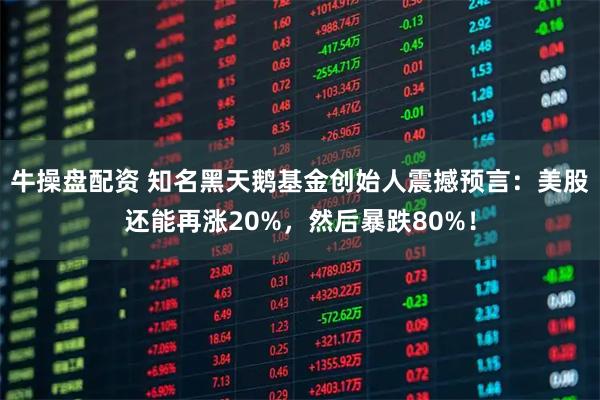 牛操盘配资 知名黑天鹅基金创始人震撼预言：美股还能再涨20%，然后暴跌80%！