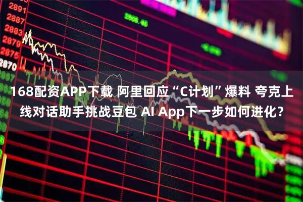 168配资APP下载 阿里回应“C计划”爆料 夸克上线对话助手挑战豆包 AI App下一步如何进化？
