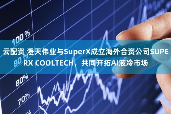 云配资 澄天伟业与SuperX成立海外合资公司SUPERX COOLTECH，共同开拓AI液冷市场