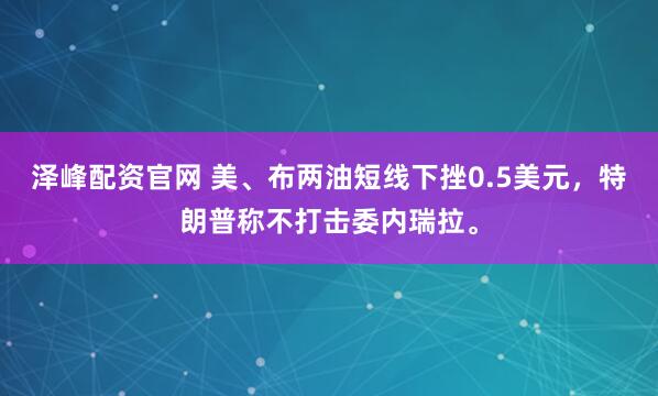 泽峰配资官网 美、布两油短线下挫0.5美元，特朗普称不打击委内瑞拉。