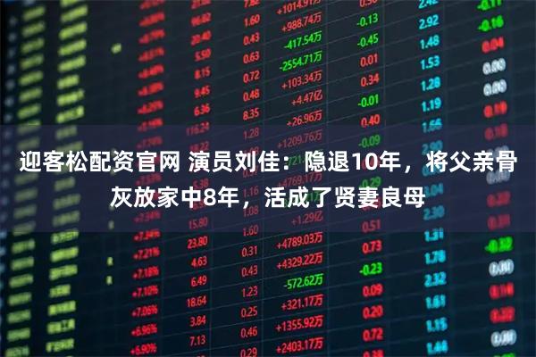 迎客松配资官网 演员刘佳：隐退10年，将父亲骨灰放家中8年，活成了贤妻良母