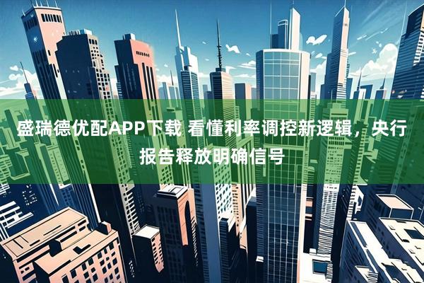 盛瑞德优配APP下载 看懂利率调控新逻辑，央行报告释放明确信号