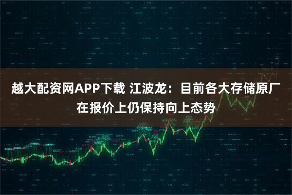 越大配资网APP下载 江波龙：目前各大存储原厂在报价上仍保持向上态势