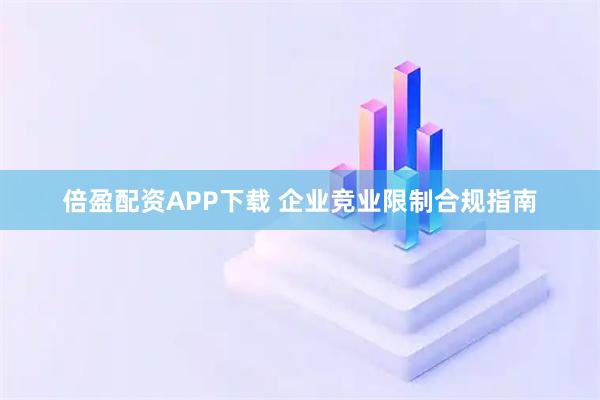 倍盈配资APP下载 企业竞业限制合规指南