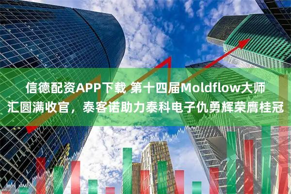 信德配资APP下载 第十四届Moldflow大师汇圆满收官，泰客诺助力泰科电子仇勇辉荣膺桂冠