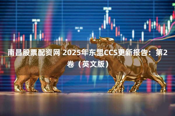 南昌股票配资网 2025年东盟CCS更新报告：第2卷（英文版）