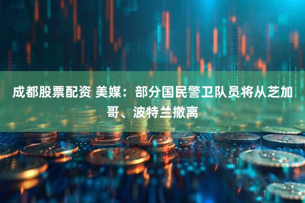 成都股票配资 美媒：部分国民警卫队员将从芝加哥、波特兰撤离