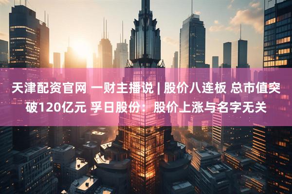 天津配资官网 一财主播说 | 股价八连板 总市值突破120亿元 孚日股份：股价上涨与名字无关