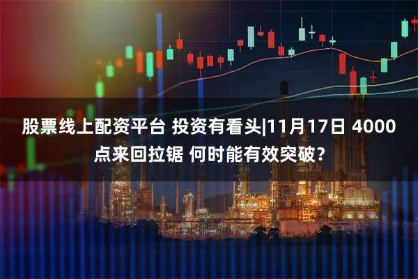 股票线上配资平台 投资有看头|11月17日 4000点来回拉锯 何时能有效突破？