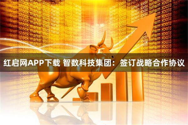 红启网APP下载 智数科技集团：签订战略合作协议