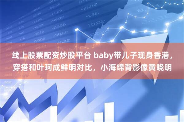 线上股票配资炒股平台 baby带儿子现身香港，穿搭和叶珂成鲜明对比，小海绵背影像黄晓明