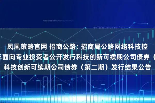 凤凰策略官网 招商公路: 招商局公路网络科技控股股份有限公司2025年面向专业投资者公开发行科技创新可续期公司债券（第二期）发行结果公告