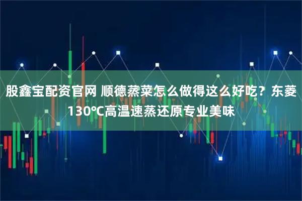 股鑫宝配资官网 顺德蒸菜怎么做得这么好吃？东菱130℃高温速蒸还原专业美味