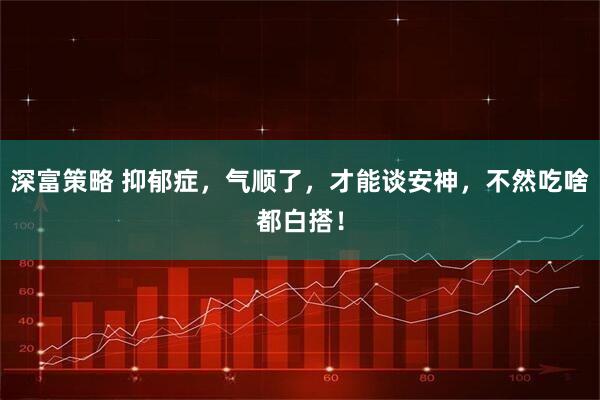 深富策略 抑郁症，气顺了，才能谈安神，不然吃啥都白搭！