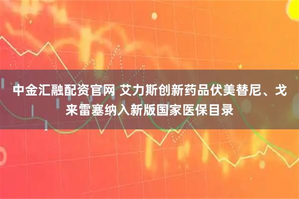 中金汇融配资官网 艾力斯创新药品伏美替尼、戈来雷塞纳入新版国家医保目录