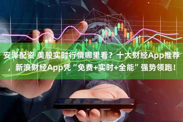 安泽配资 美股实时行情哪里看？十大财经App推荐，新浪财经App凭“免费+实时+全能”强势领跑！