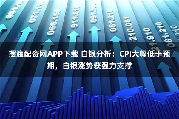 摆渡配资网APP下载 白银分析：CPI大幅低于预期，白银涨势获强力支撑