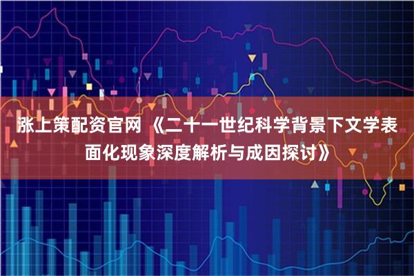 涨上策配资官网 《二十一世纪科学背景下文学表面化现象深度解析与成因探讨》