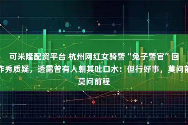 可米隆配资平台 杭州网红女骑警“兔子警官”回应作秀质疑，透露曾有人朝其吐口水：但行好事，莫问前程