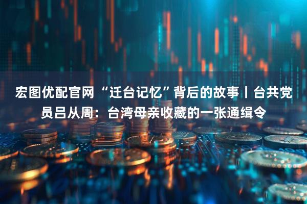 宏图优配官网 “迁台记忆”背后的故事丨台共党员吕从周：台湾母亲收藏的一张通缉令