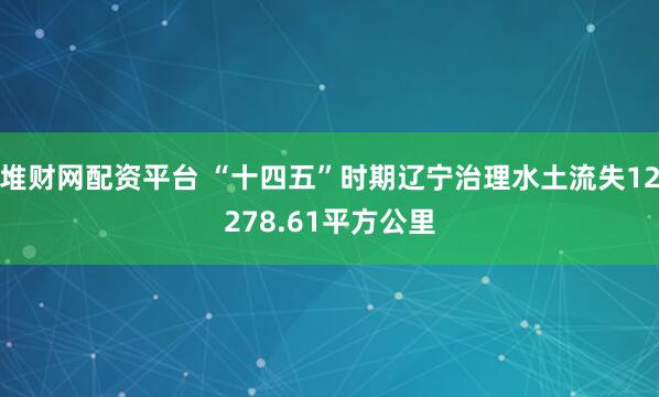 堆财网配资平台 “十四五”时期辽宁治理水土流失12278.61平方公里
