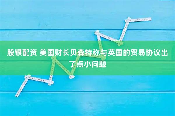 股银配资 美国财长贝森特称与英国的贸易协议出了点小问题