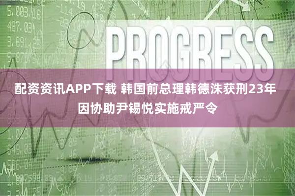 配资资讯APP下载 韩国前总理韩德洙获刑23年 因协助尹锡悦实施戒严令