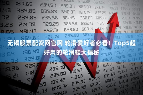 无锡股票配资网官网 轮滑爱好者必看！Top5超好用的轮滑鞋大揭秘