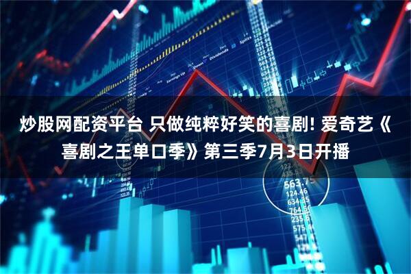炒股网配资平台 只做纯粹好笑的喜剧! 爱奇艺《喜剧之王单口季》第三季7月3日开播