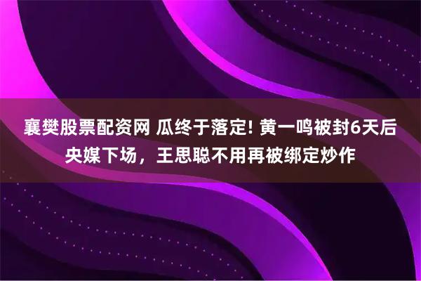 襄樊股票配资网 瓜终于落定! 黄一鸣被封6天后央媒下场，王思聪不用再被绑定炒作