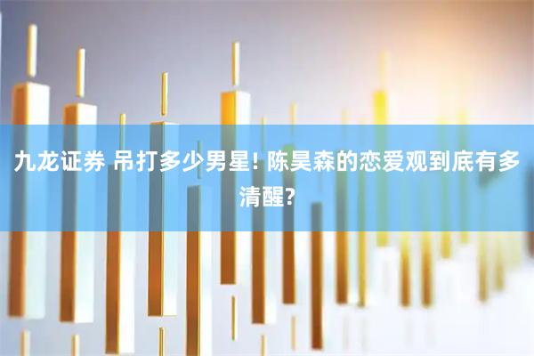 九龙证券 吊打多少男星! 陈昊森的恋爱观到底有多清醒?